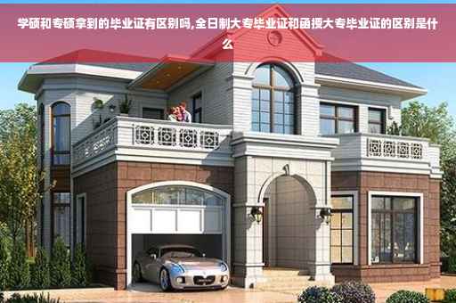 学硕和专硕拿到的毕业证有区别吗,全日制大专毕业证和函授大专毕业证的区别是什么
