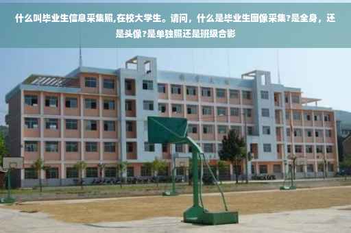 什么叫毕业生信息采集照,在校大学生。请问，什么是毕业生图像采集?是全身，还是头像?是单独照还是班级合影