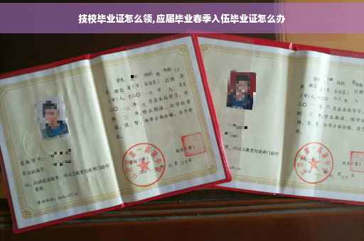 技校毕业证怎么领,应届毕业春季入伍毕业证怎么办