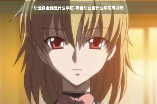 毕业穿金袍是什么学历-黑色毕业证什么学历可以考
