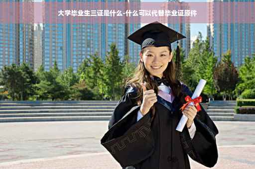 大学毕业生三证是什么-什么可以代替毕业证原件