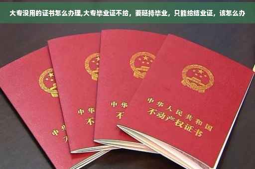 大专没用的证书怎么办理,大专毕业证不给，要延持毕业，只能给结业证，该怎么办