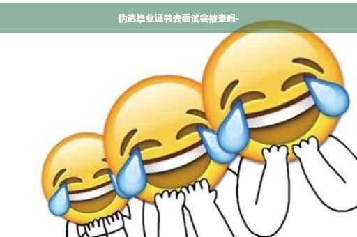 伪造毕业证书去面试会被查吗-