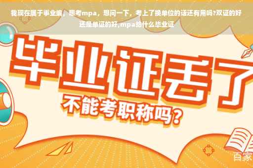 我现在属于事业编，想考mpa，想问一下，考上了换单位的话还有用吗?双证的好还是单证的好,mpa给什么毕业证