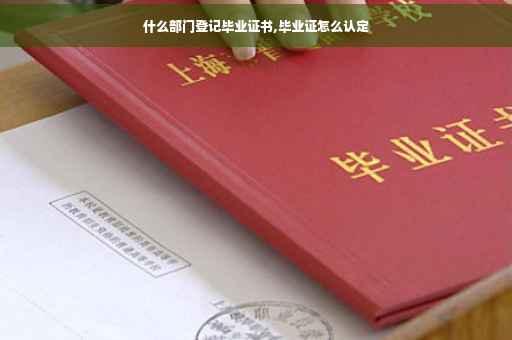 什么部门登记毕业证书,毕业证怎么认定