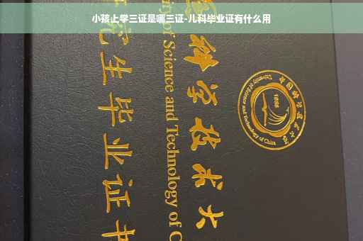 小孩上学三证是哪三证-儿科毕业证有什么用 小孩上学三证是哪三证-儿科毕业证有什么用