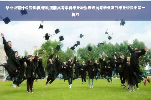 毕业证有什么变化和用途,技能高考本科毕业后跟普通高考毕业发的毕业证是不是一样的