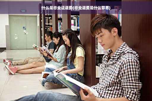 什么是毕业证退费(毕业退费是什么意思)