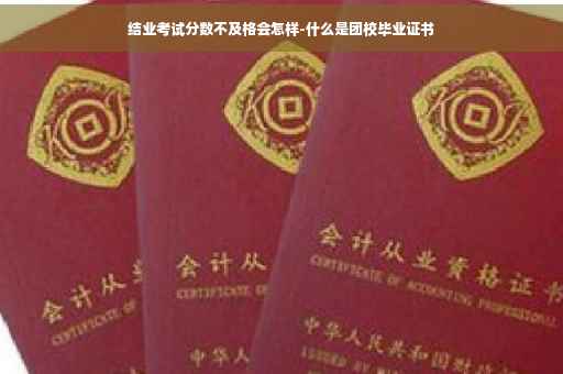 结业考试分数不及格会怎样-什么是团校毕业证书