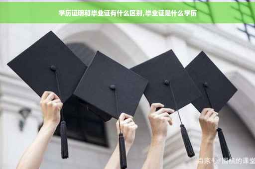 学历证明和毕业证有什么区别,毕业证是什么学历
