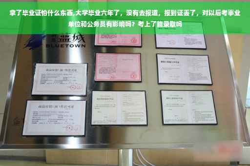拿了毕业证怕什么东西,大学毕业六年了，没有去报道，报到证丢了，对以后考事业单位和公务员有影响吗？考上了能录取吗