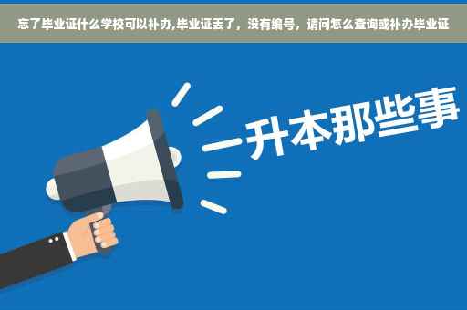 忘了毕业证什么学校可以补办,毕业证丢了，没有编号，请问怎么查询或补办毕业证