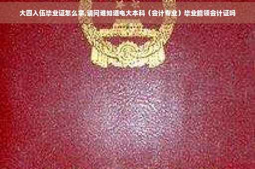 大四入伍毕业证怎么拿,请问谁知道电大本科（会计专业）毕业能领会计证吗