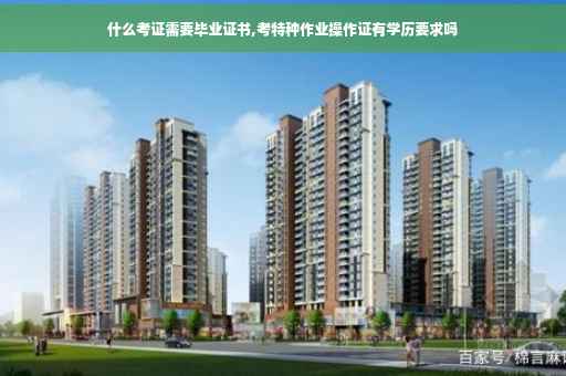 什么考证需要毕业证书,考特种作业操作证有学历要求吗