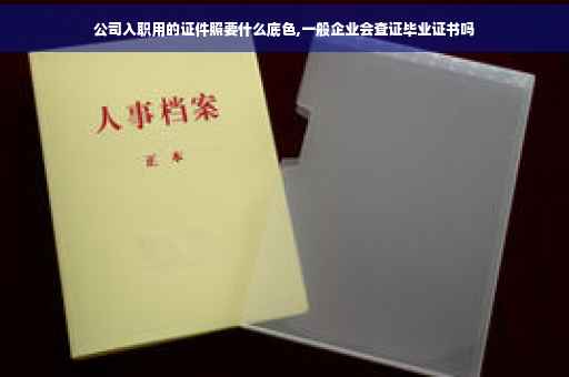 公司入职用的证件照要什么底色,一般企业会查证毕业证书吗