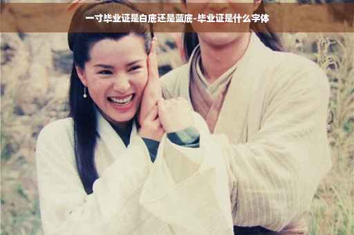 一寸毕业证是白底还是蓝底-毕业证是什么字体 一寸毕业证是白底还是蓝底-毕业证是什么字体