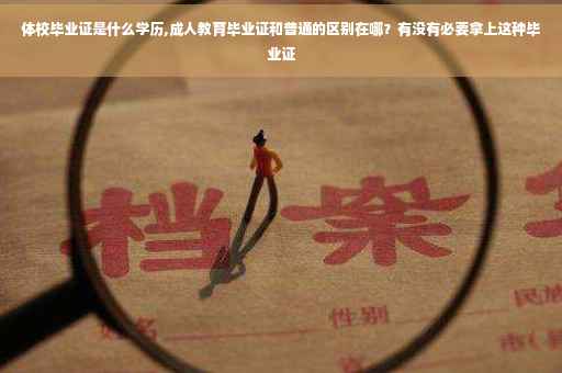 体校毕业证是什么学历,成人教育毕业证和普通的区别在哪？有没有必要拿上这种毕业证