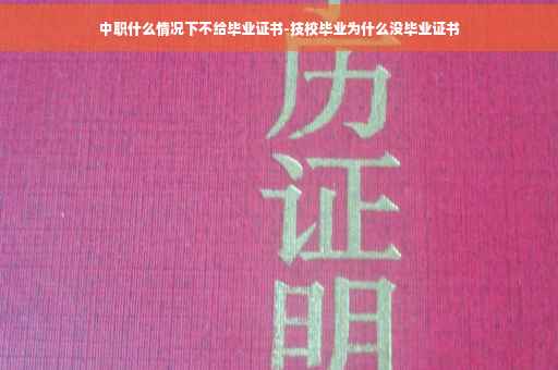 中职什么情况下不给毕业证书-技校毕业为什么没毕业证书