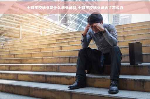 士官学校毕业是什么毕业证啊,士官学校毕业证丢了怎么办