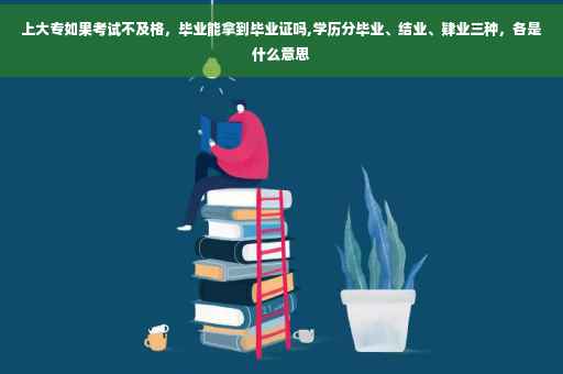 上大专如果考试不及格，毕业能拿到毕业证吗,学历分毕业、结业、肄业三种，各是什么意思