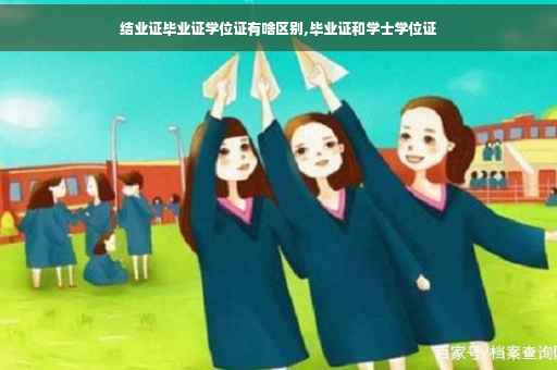 结业证毕业证学位证有啥区别,毕业证和学士学位证