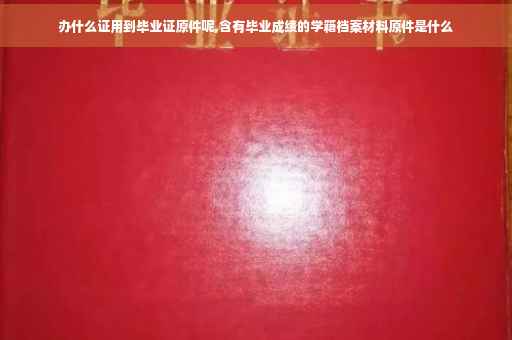 办什么证用到毕业证原件呢,含有毕业成绩的学籍档案材料原件是什么