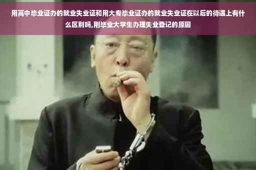 用高中毕业证办的就业失业证和用大专毕业证办的就业失业证在以后的待遇上有什么区别吗,刚毕业大学生办理失业登记的原因