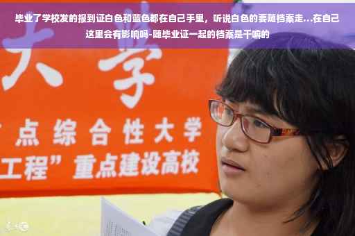 毕业了学校发的报到证白色和蓝色都在自己手里，听说白色的要随档案走…在自己这里会有影响吗-随毕业证一起的档案是干嘛的