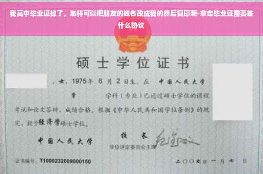我高中毕业证掉了，怎样可以把朋友的姓名改成我的然后复印呢-拿走毕业证需要签什么协议