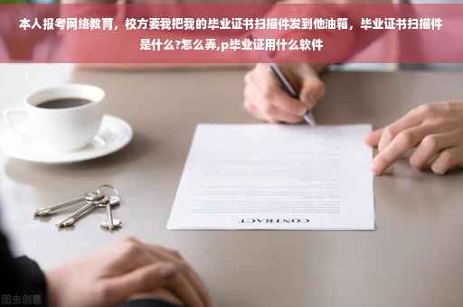 本人报考网络教育,校方要我把我的毕业证书扫描件发到他油箱,毕业证书扫描件是什么?怎么弄,p毕业证用什么软件 本人报考网络教育,校方要我把我的毕业证书扫描件发到他油箱,毕业证书扫描件是什么?怎么弄,p毕业证用什么软件
