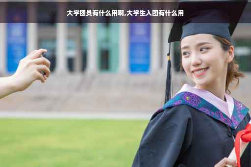 大学团员有什么用啊,大学生入团有什么用