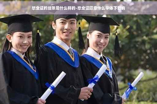 毕业证的纸张是什么样的-毕业证印章什么字体下载的