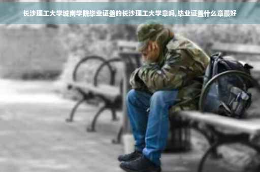 长沙理工大学城南学院毕业证盖的长沙理工大学章吗,毕业证盖什么章最好