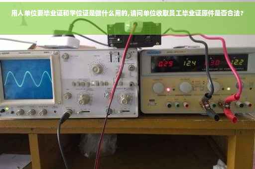 用人单位要毕业证和学位证是做什么用的,请问单位收取员工毕业证原件是否合法?~