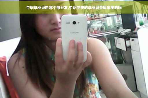中职毕业证由哪个部分发,中职学校的毕业证是国家发的吗