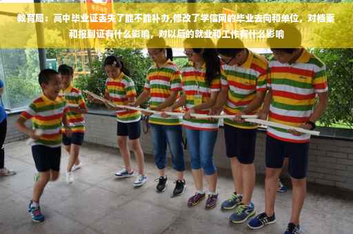 教育局：高中毕业证丢失了能不能补办,修改了学信网的毕业去向和单位，对档案和报到证有什么影响，对以后的就业和工作有什么影响