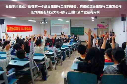 我是本科毕业，现在有一个进民生银行工作的机会，有谁知道民生银行工作怎么样，压力真的有那么大吗-银行上班什么毕业证有用啊