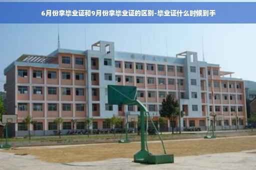 6月份拿毕业证和9月份拿毕业证的区别-毕业证什么时候到手