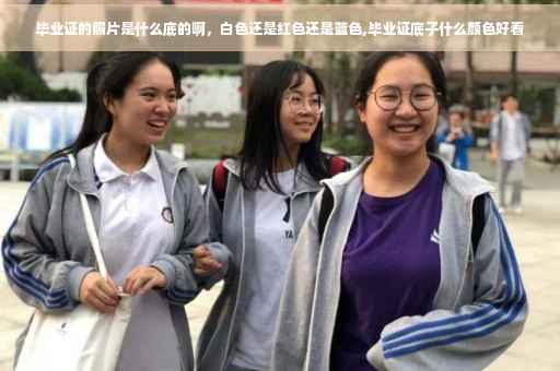 毕业证的照片是什么底的啊，白色还是红色还是蓝色,毕业证底子什么颜色好看