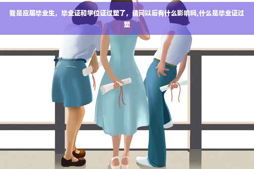 我是应届毕业生，毕业证和学位证过塑了，请问以后有什么影响吗,什么是毕业证过塑
