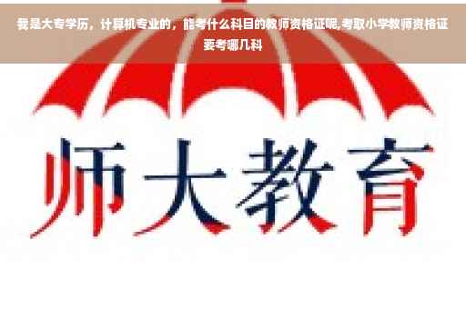 我是大专学历，计算机专业的，能考什么科目的教师资格证呢,考取小学教师资格证要考哪几科