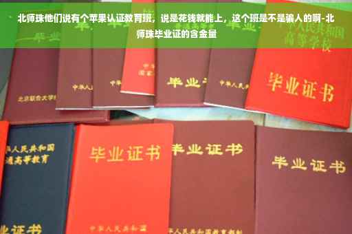 北师珠他们说有个苹果认证教育班，说是花钱就能上，这个班是不是骗人的啊-北师珠毕业证的含金量