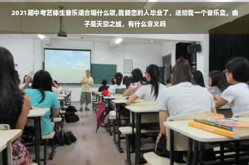 2021届中考艺体生音乐适合唱什么歌,我暗恋的人毕业了，送给我一个音乐盒，曲子是天空之城，有什么含义吗