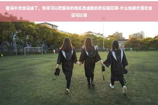 我高中毕业证掉了，怎样可以把朋友的姓名改成我的然后复印呢-什么快递代寄毕业证可以寄