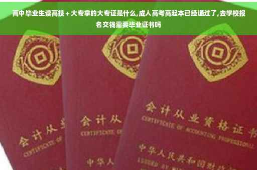 高中毕业生读高技＋大专拿的大专证是什么,成人高考高起本已经通过了,去学校报名交钱需要毕业证书吗