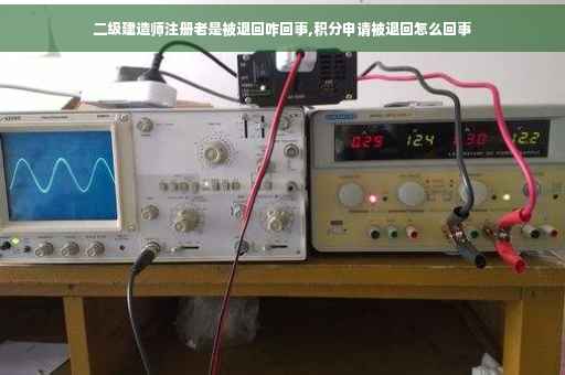 二级建造师注册老是被退回咋回事,积分申请被退回怎么回事