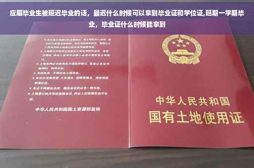应届毕业生被延迟毕业的话，最迟什么时候可以拿到毕业证和学位证,延期一学期毕业，毕业证什么时候能拿到