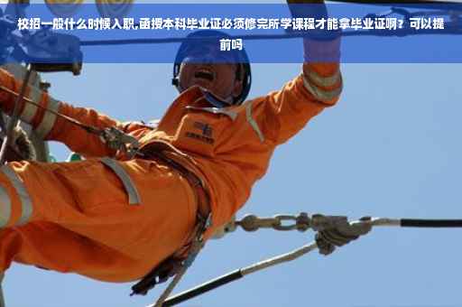 校招一般什么时候入职,函授本科毕业证必须修完所学课程才能拿毕业证啊？可以提前吗