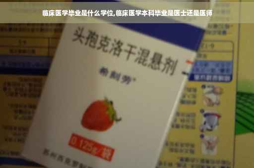 临床医学毕业是什么学位,临床医学本科毕业是医士还是医师