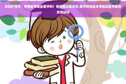 本科护理学，考研能考临床医学吗？将来能当医生吗,医学检验技术考研后能考医师资格证吗